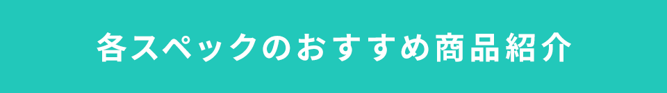 各スペックのおすすめ商品紹介